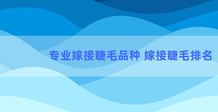 专业嫁接睫毛品种 嫁接睫毛排名